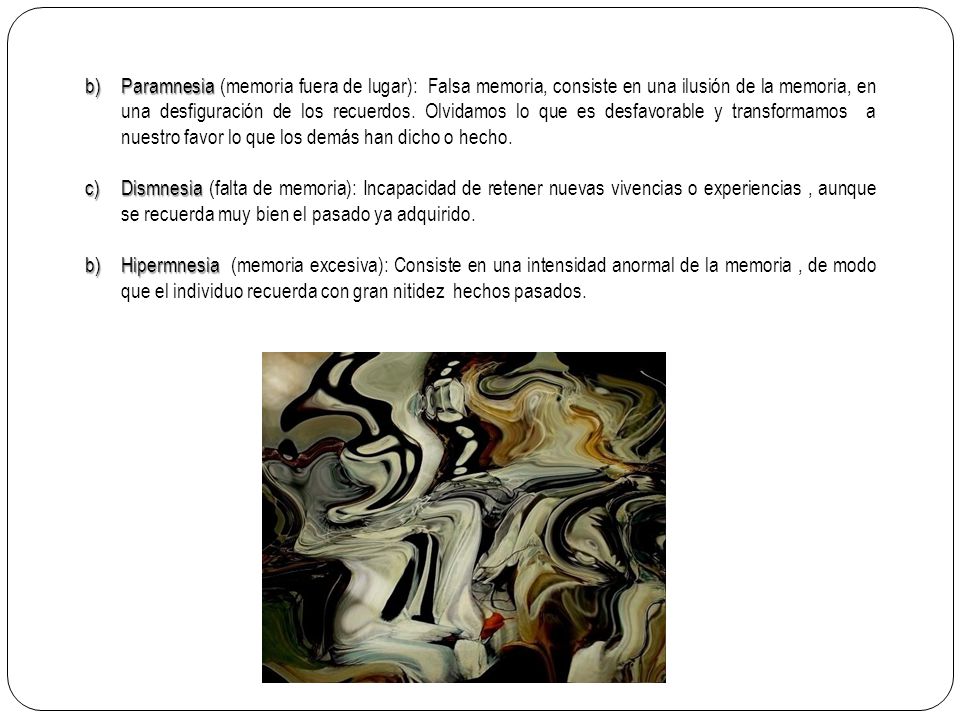 Paramnesia (memoria fuera de lugar): Falsa memoria, consiste en una ilusión de la memoria, en una desfiguración de los recuerdos. Olvidamos lo que es desfavorable y transformamos a nuestro favor lo que los demás han dicho o hecho.