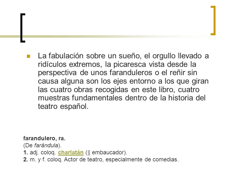 La fabulación sobre un sueño, el orgullo llevado a ridículos extremos, la picaresca vista desde la perspectiva de unos faranduleros o el reñir sin causa alguna son los ejes entorno a los que giran las cuatro obras recogidas en este libro, cuatro muestras fundamentales dentro de la historia del teatro español.