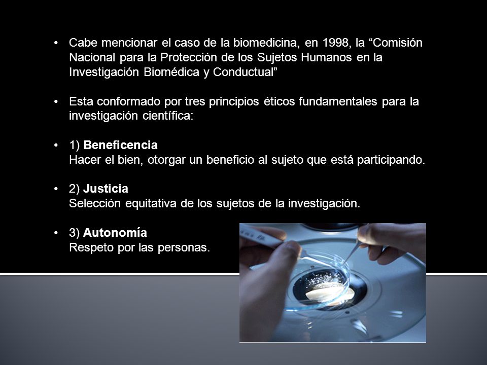 Cabe mencionar el caso de la biomedicina, en 1998, la Comisión Nacional para la Protección de los Sujetos Humanos en la Investigación Biomédica y Conductual