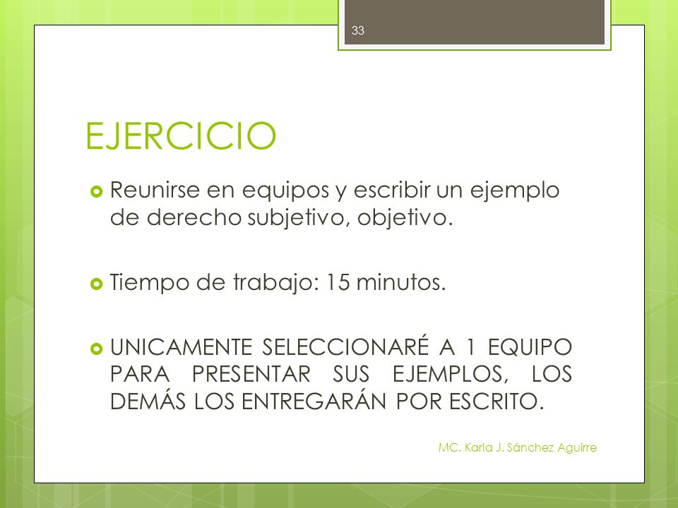 EJERCICIO Reunirse en equipos y escribir un ejemplo de derecho subjetivo, objetivo. Tiempo de trabajo: 15 minutos.
