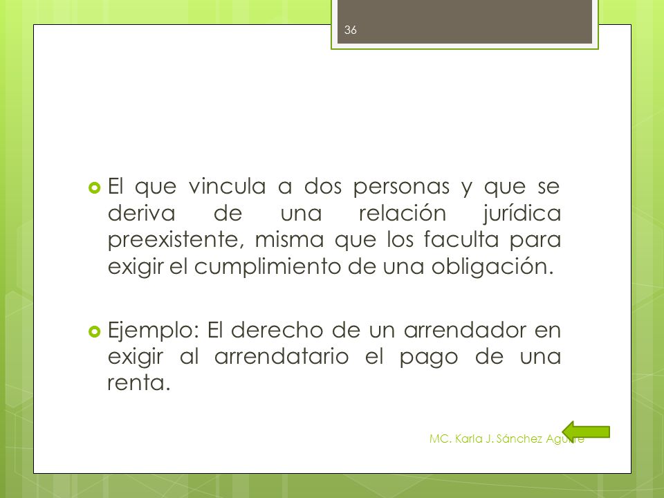 El que vincula a dos personas y que se deriva de una relación jurídica preexistente, misma que los faculta para exigir el cumplimiento de una obligación.
