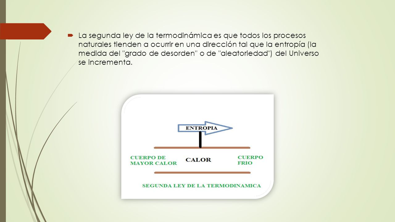 La segunda ley de la termodinámica es que todos los procesos naturales tienden a ocurrir en una dirección tal que la entropía (la medida del grado de desorden o de aleatoriedad ) del Universo se incrementa.