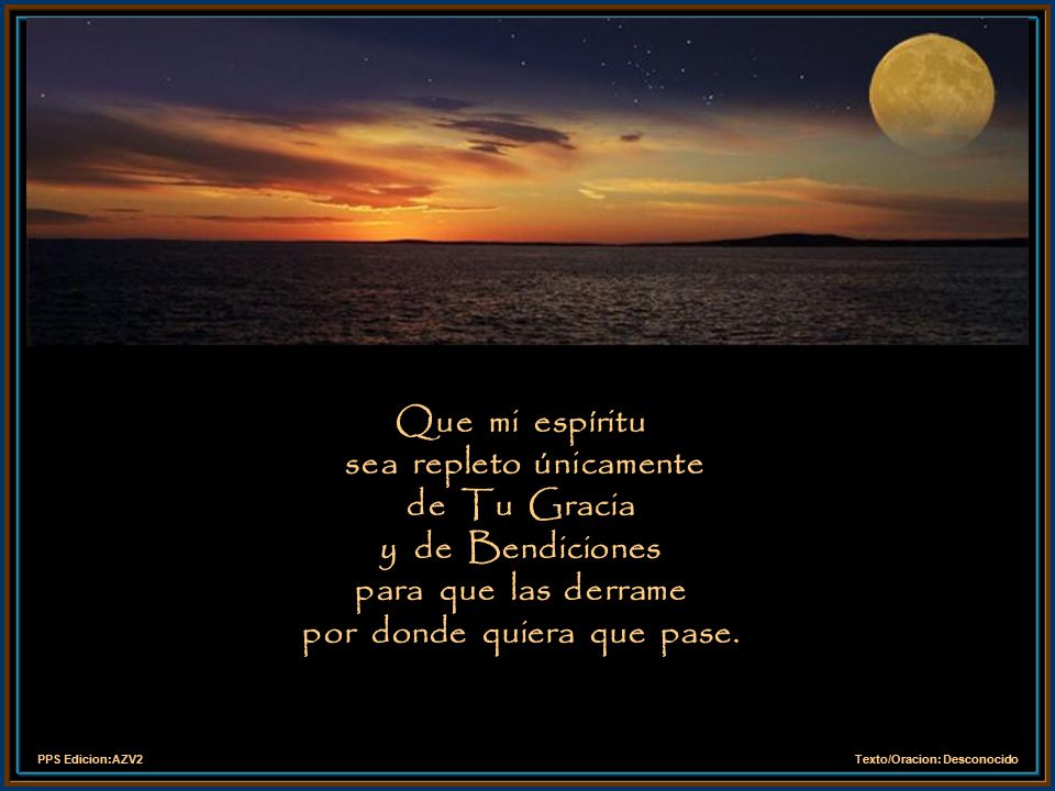 Que mi espíritu sea repleto únicamente de Tu Gracia y de Bendiciones para que las derrame por donde quiera que pase.