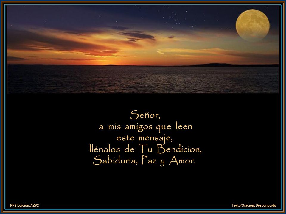 Señor, a mis amigos que leen este mensaje, llénalos de Tu Bendicion, Sabiduría, Paz y Amor.