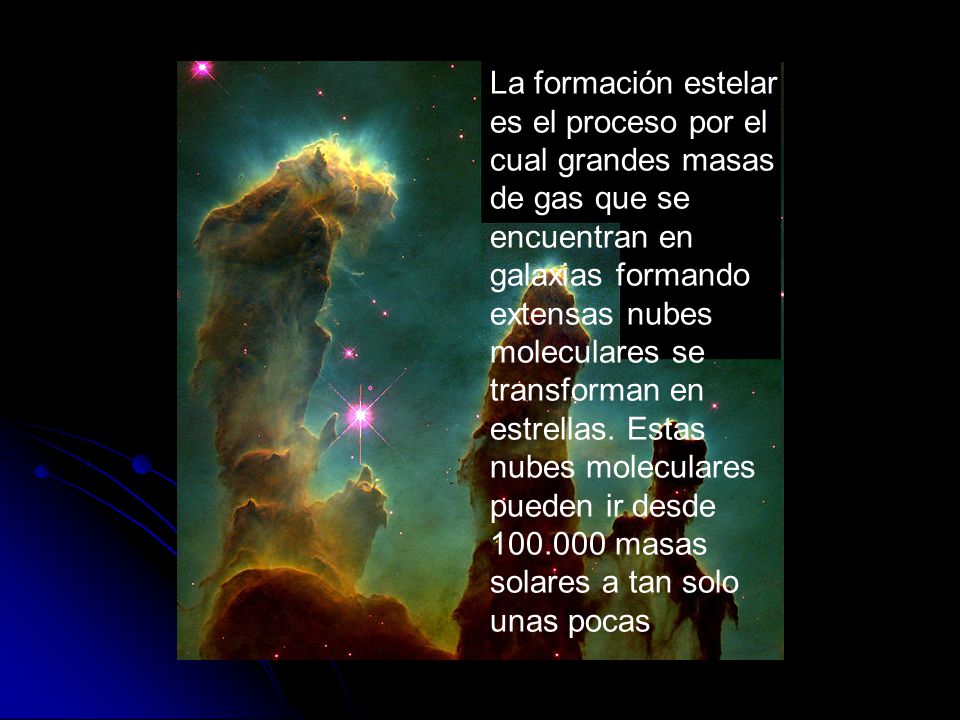 La formación estelar es el proceso por el cual grandes masas de gas que se encuentran en galaxias formando extensas nubes moleculares se transforman en estrellas.