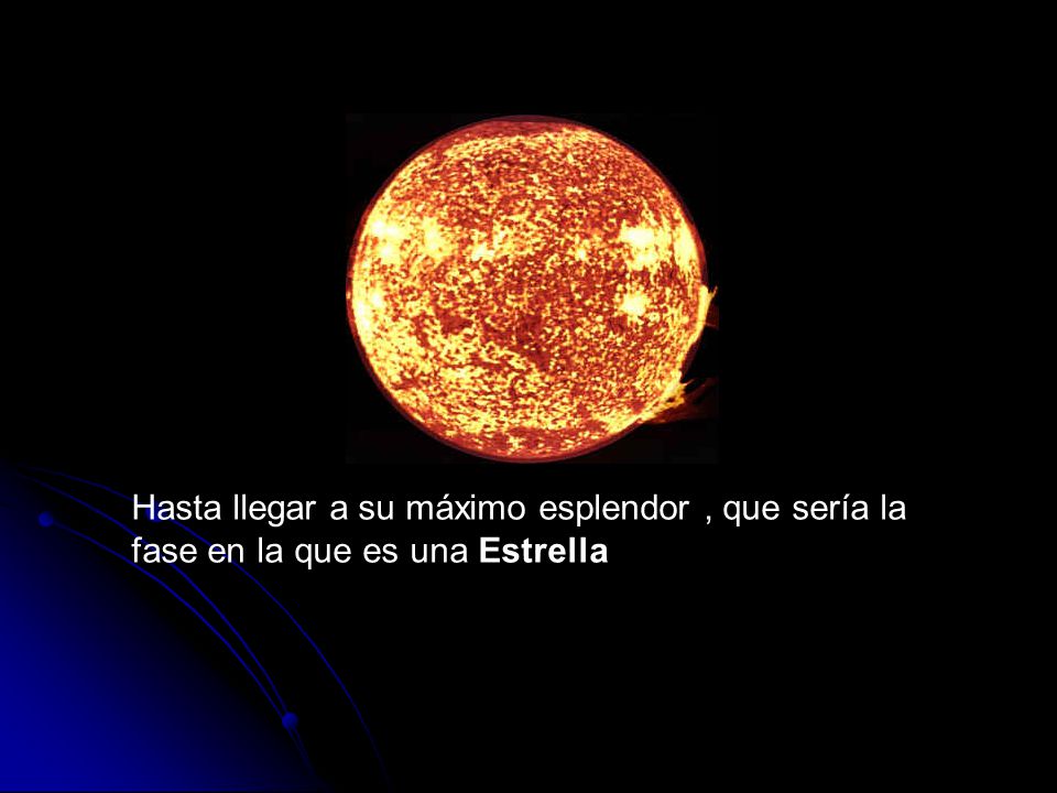Hasta llegar a su máximo esplendor , que sería la fase en la que es una Estrella