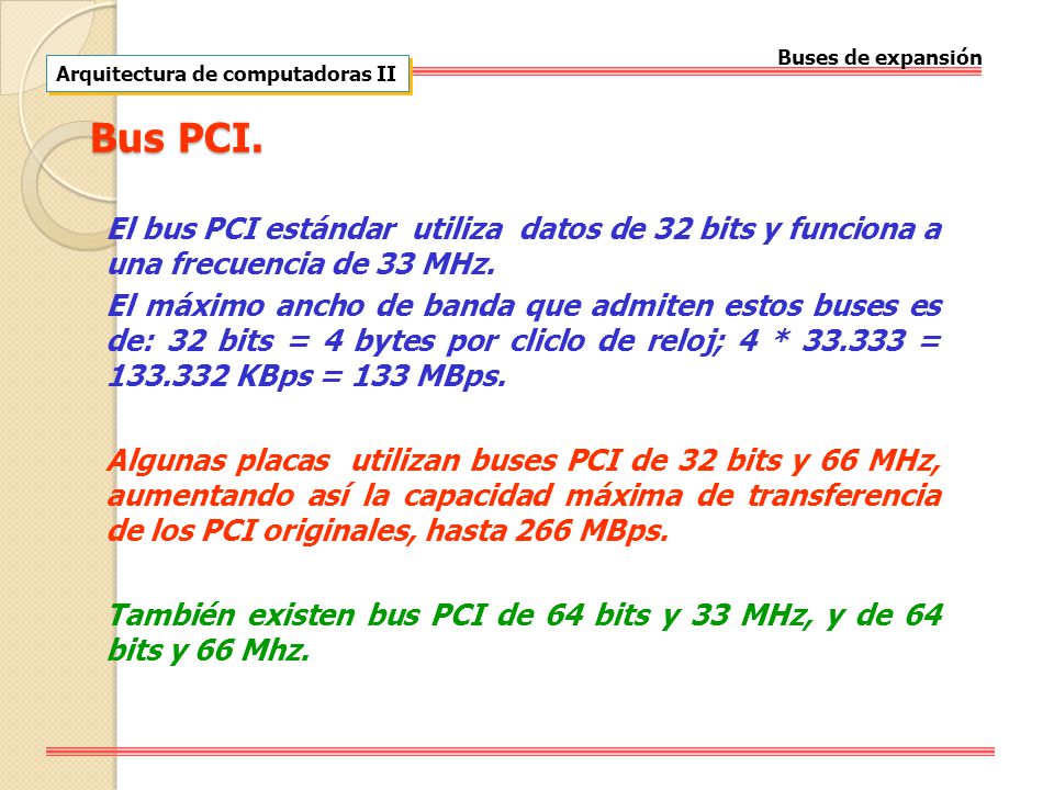 Buses de expansión Arquitectura de computadoras II. Bus PCI. El bus PCI estándar utiliza datos de 32 bits y funciona a una frecuencia de 33 MHz.