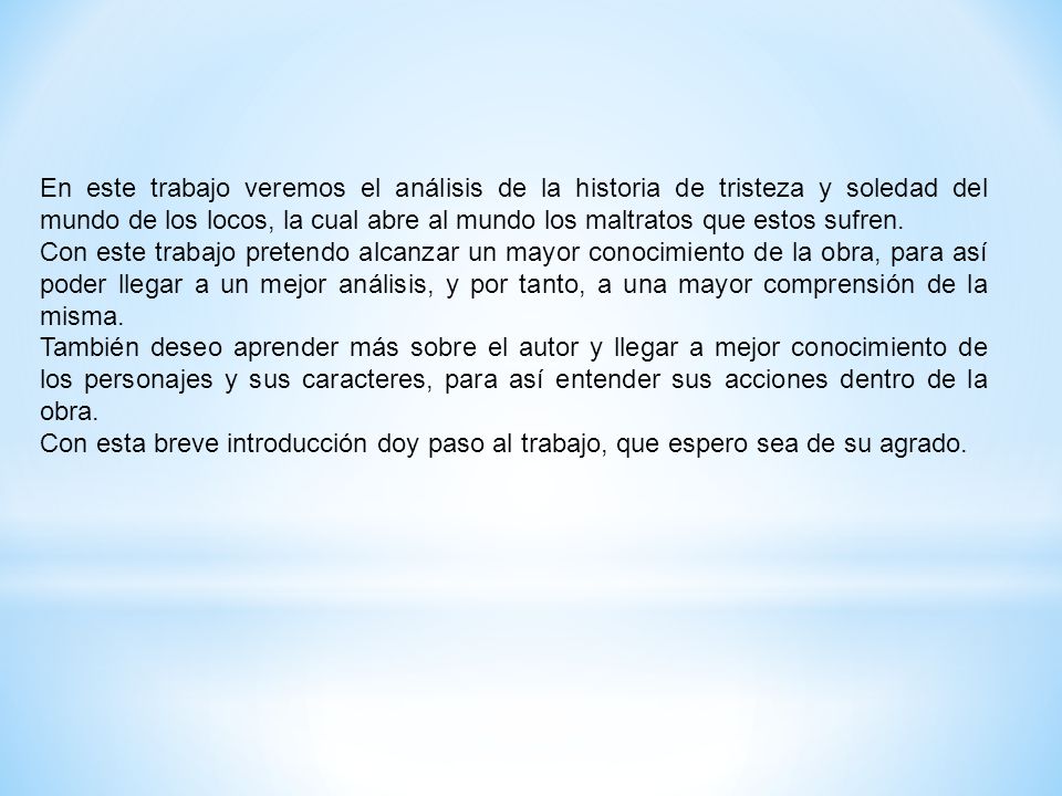 En este trabajo veremos el análisis de la historia de tristeza y soledad del mundo de los locos, la cual abre al mundo los maltratos que estos sufren.