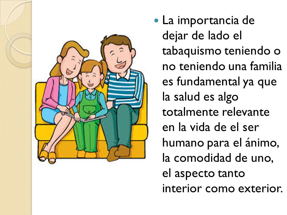 La importancia de dejar de lado el tabaquismo teniendo o no teniendo una familia es fundamental ya que la salud es algo totalmente relevante en la vida de el ser humano para el ánimo, la comodidad de uno, el aspecto tanto interior como exterior.