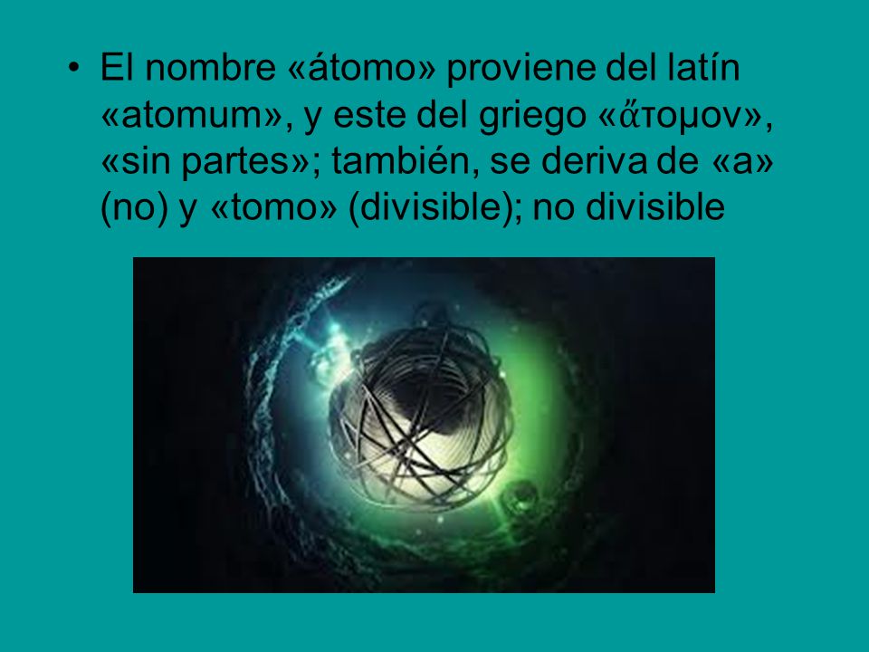 El nombre «átomo» proviene del latín «atomum», y este del griego «ἄτομον», «sin partes»; también, se deriva de «a» (no) y «tomo» (divisible); no divisible