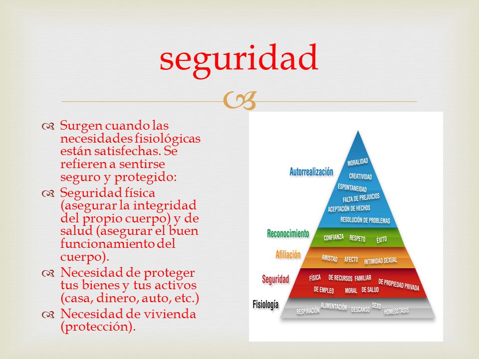 seguridad Surgen cuando las necesidades fisiológicas están satisfechas. Se refieren a sentirse seguro y protegido: