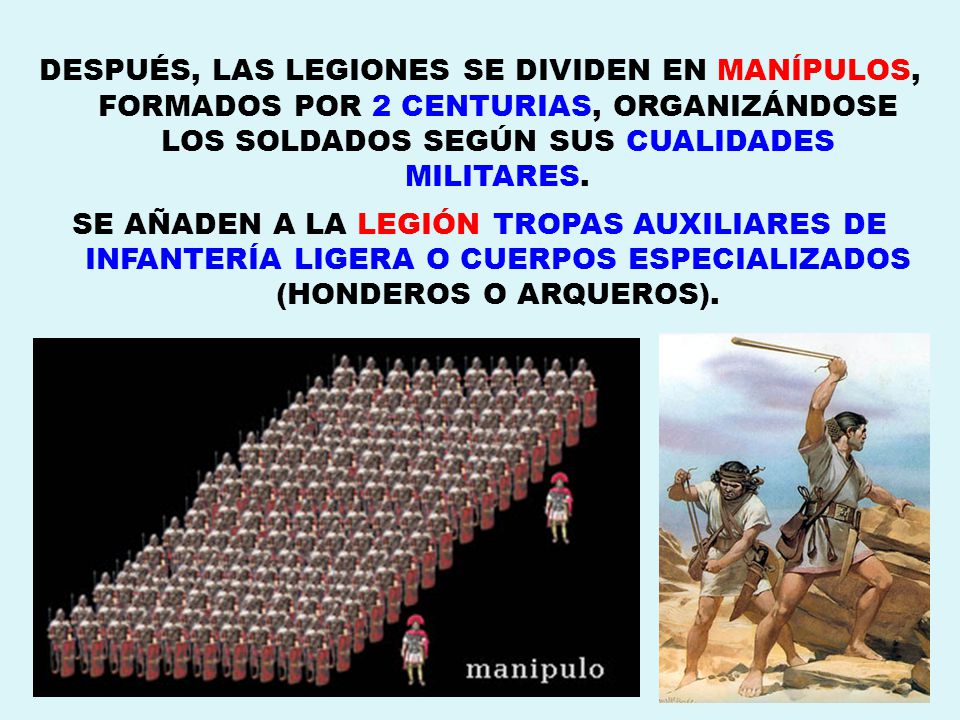 DESPUÉS, LAS LEGIONES SE DIVIDEN EN MANÍPULOS, FORMADOS POR 2 CENTURIAS, ORGANIZÁNDOSE LOS SOLDADOS SEGÚN SUS CUALIDADES MILITARES.