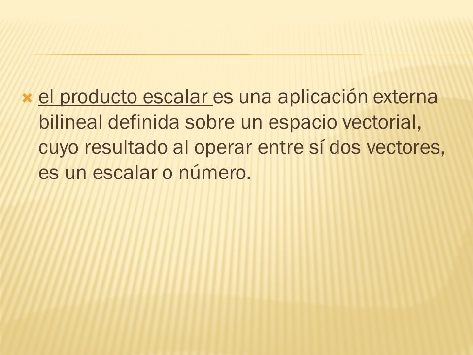 el producto escalar es una aplicación externa bilineal definida sobre un espacio vectorial, cuyo resultado al operar entre sí dos vectores, es un escalar o número.