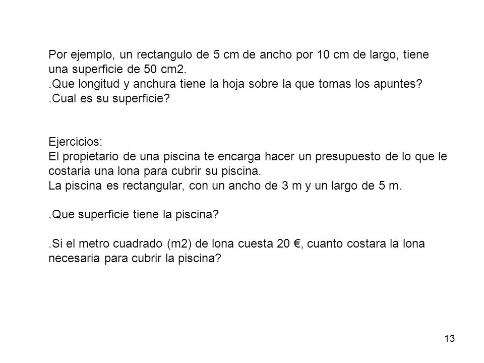 Por ejemplo, un rectangulo de 5 cm de ancho por 10 cm de largo, tiene una superficie de 50 cm2.