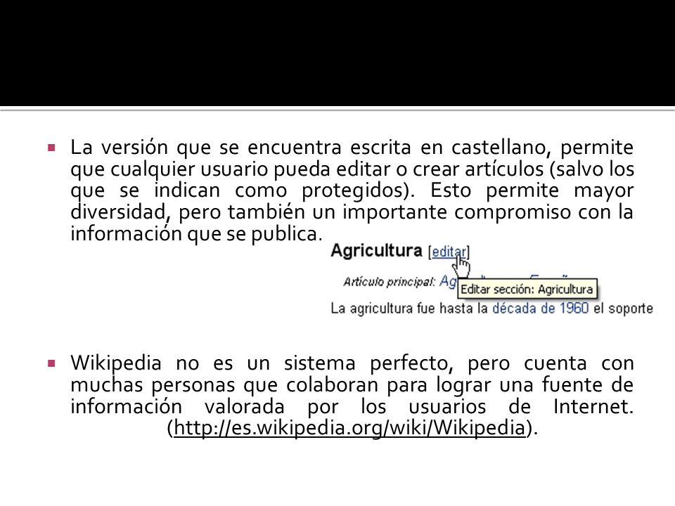 La versión que se encuentra escrita en castellano, permite que cualquier usuario pueda editar o crear artículos (salvo los que se indican como protegidos). Esto permite mayor diversidad, pero también un importante compromiso con la información que se publica.