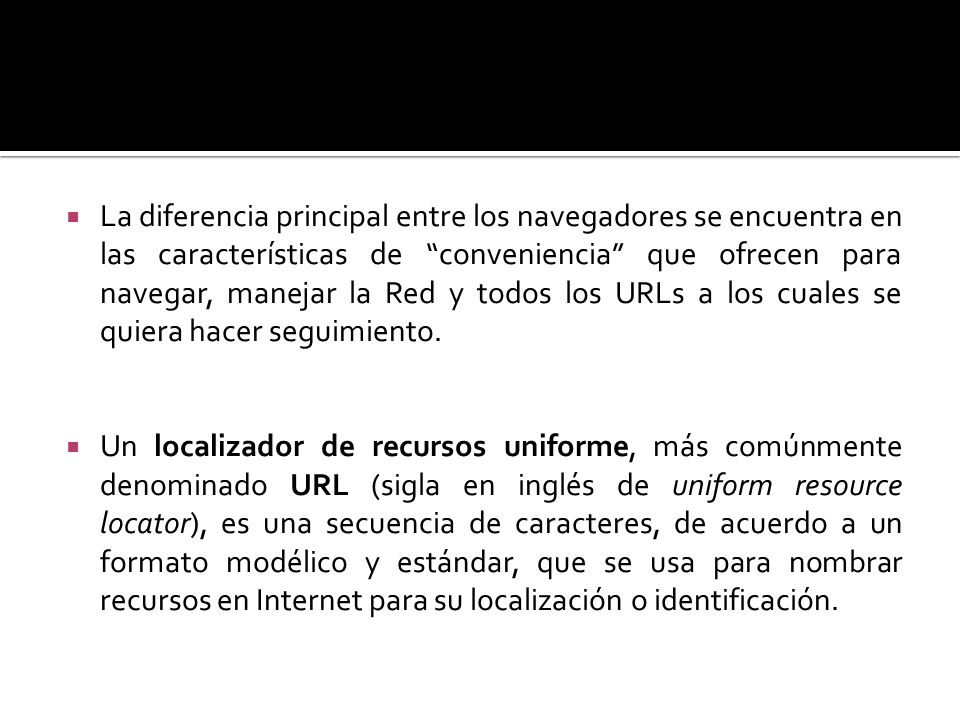 La diferencia principal entre los navegadores se encuentra en las características de conveniencia que ofrecen para navegar, manejar la Red y todos los URLs a los cuales se quiera hacer seguimiento.