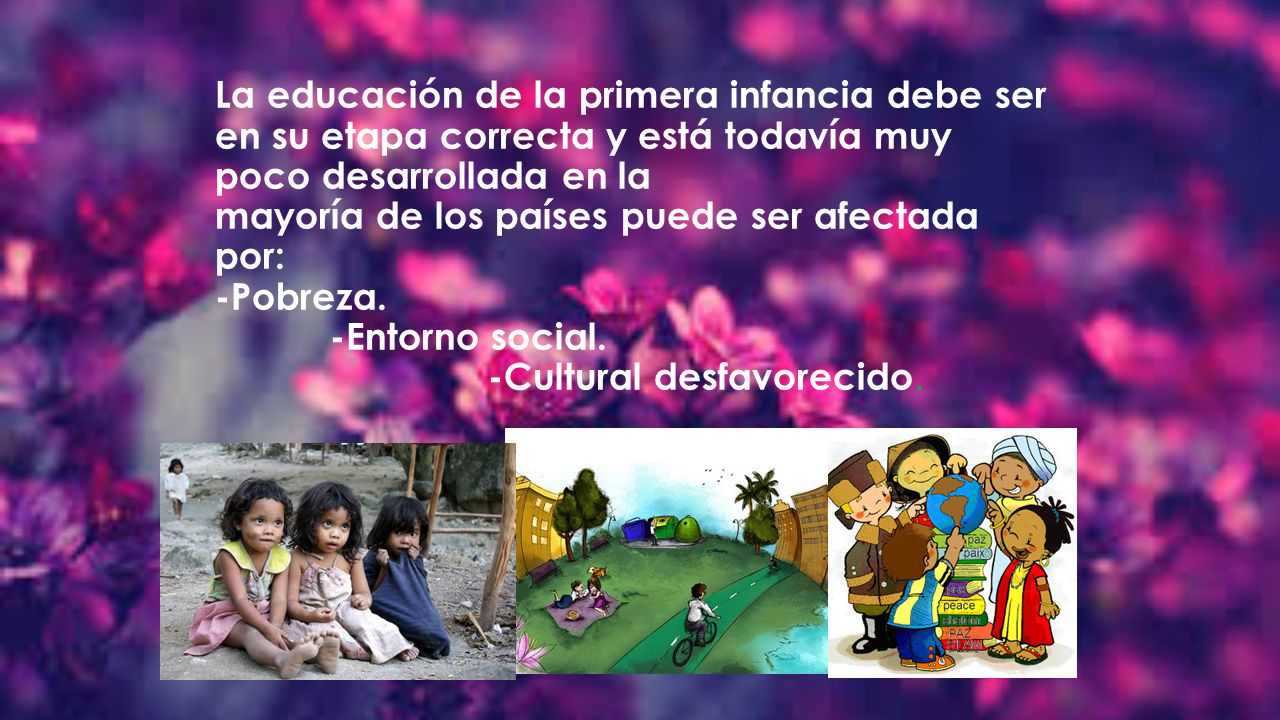 La educación de la primera infancia debe ser en su etapa correcta y está todavía muy poco desarrollada en la mayoría de los países puede ser afectada por: -Pobreza.