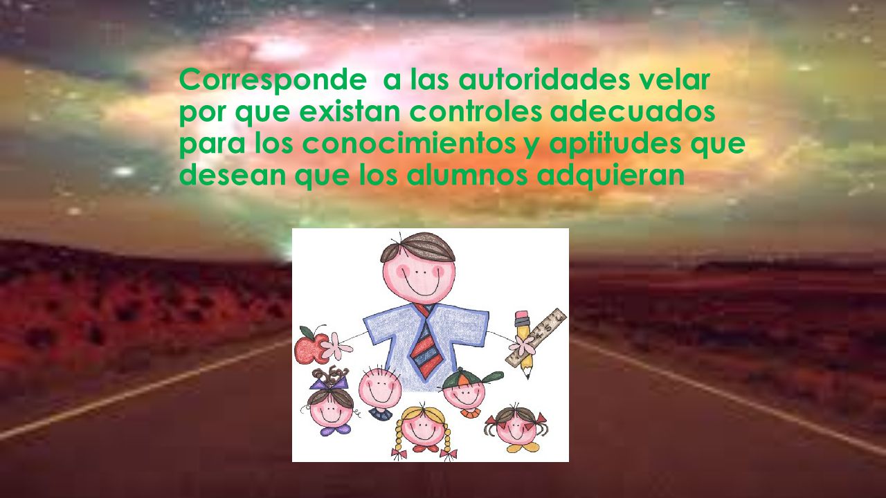 Corresponde a las autoridades velar por que existan controles adecuados para los conocimientos y aptitudes que desean que los alumnos adquieran