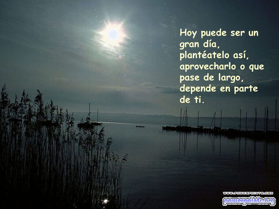 Hoy puede ser un gran día, plantéatelo así, aprovecharlo o que pase de largo, depende en parte de ti.