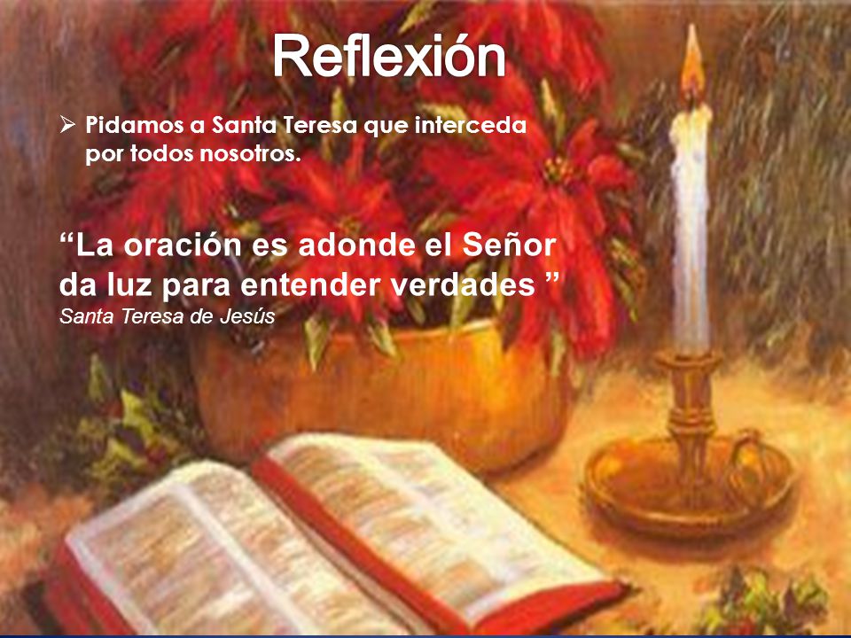 Reflexión Pidamos a Santa Teresa que interceda por todos nosotros. La oración es adonde el Señor da luz para entender verdades