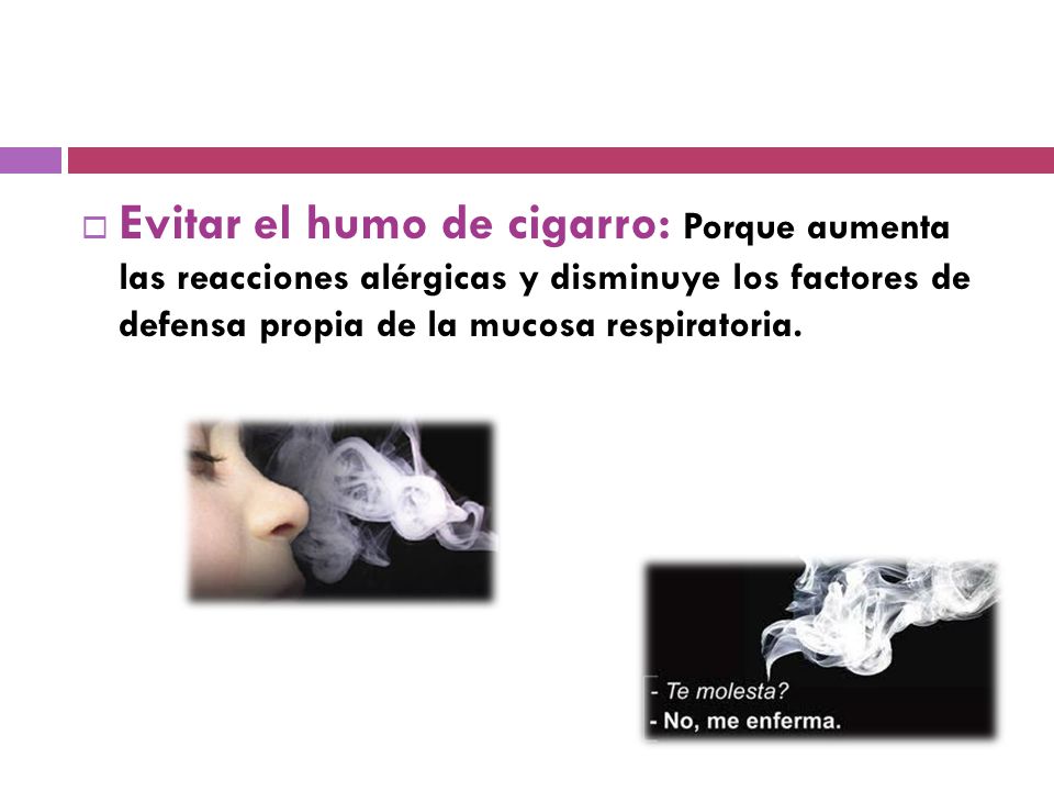 Evitar el humo de cigarro: Porque aumenta las reacciones alérgicas y disminuye los factores de defensa propia de la mucosa respiratoria.