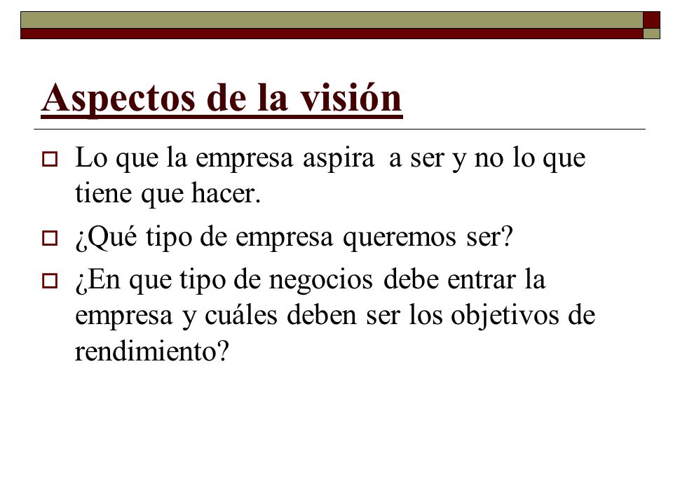 Aspectos de la visión Lo que la empresa aspira a ser y no lo que tiene que hacer. ¿Qué tipo de empresa queremos ser
