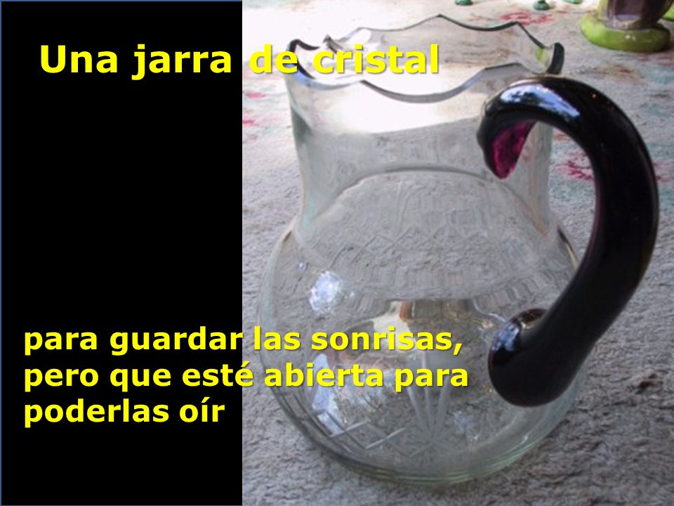 Una jarra de cristal para guardar las sonrisas, pero que esté abierta para poderlas oír