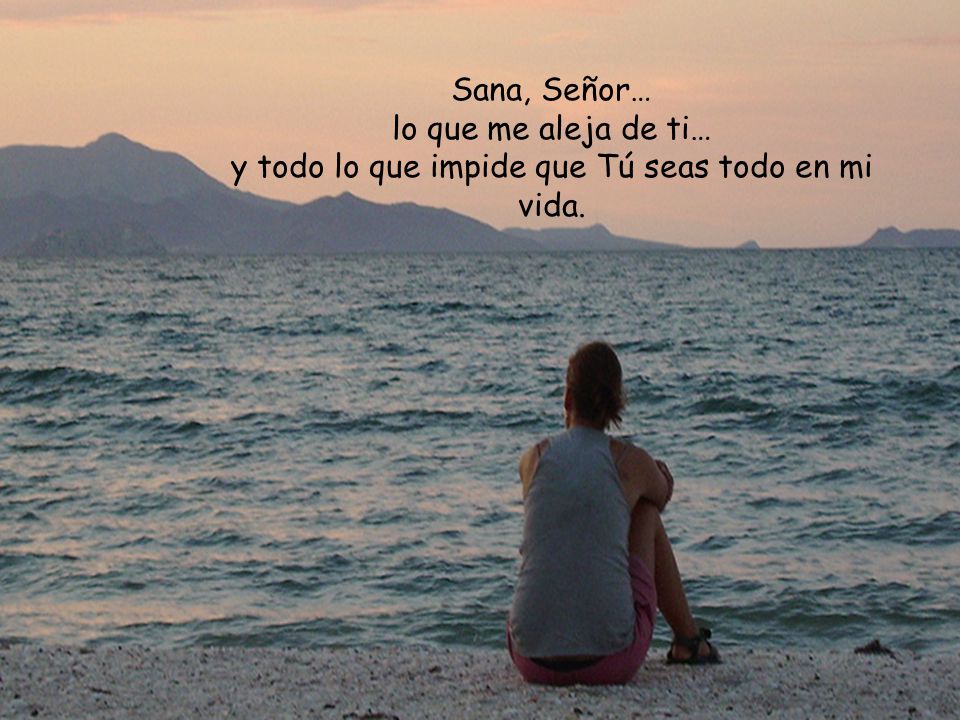 y todo lo que impide que Tú seas todo en mi vida.
