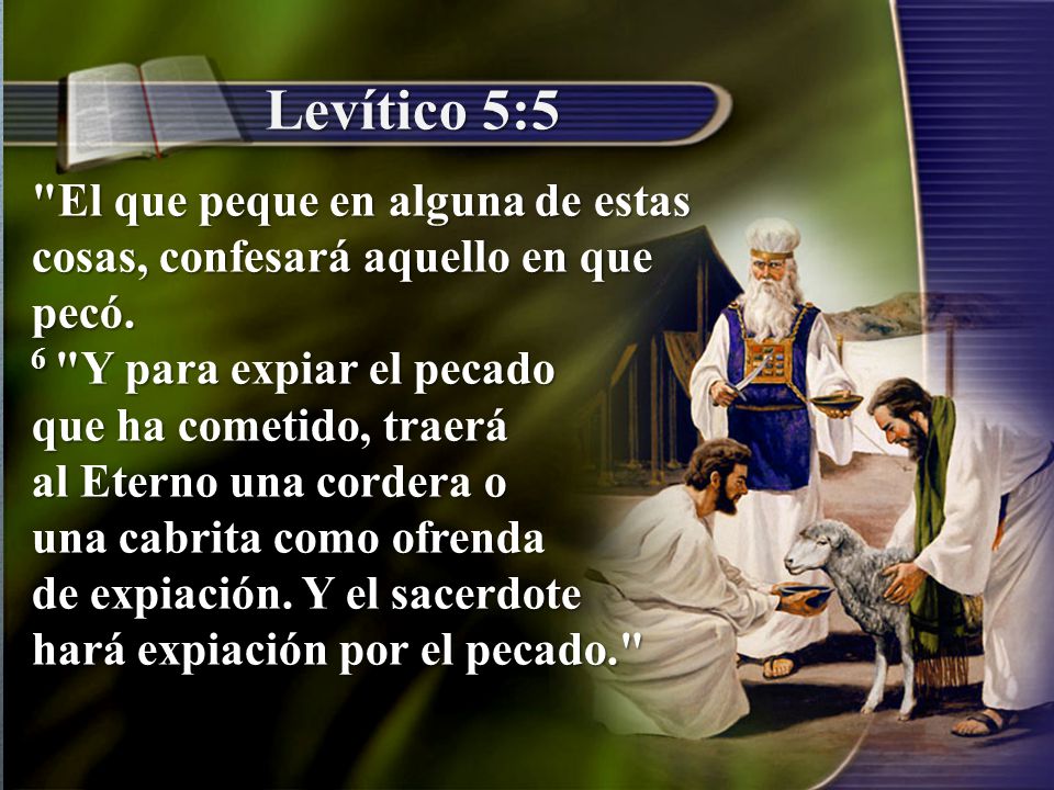 Levítico 5:5 El que peque en alguna de estas cosas, confesará aquello en que pecó. 6 Y para expiar el pecado.