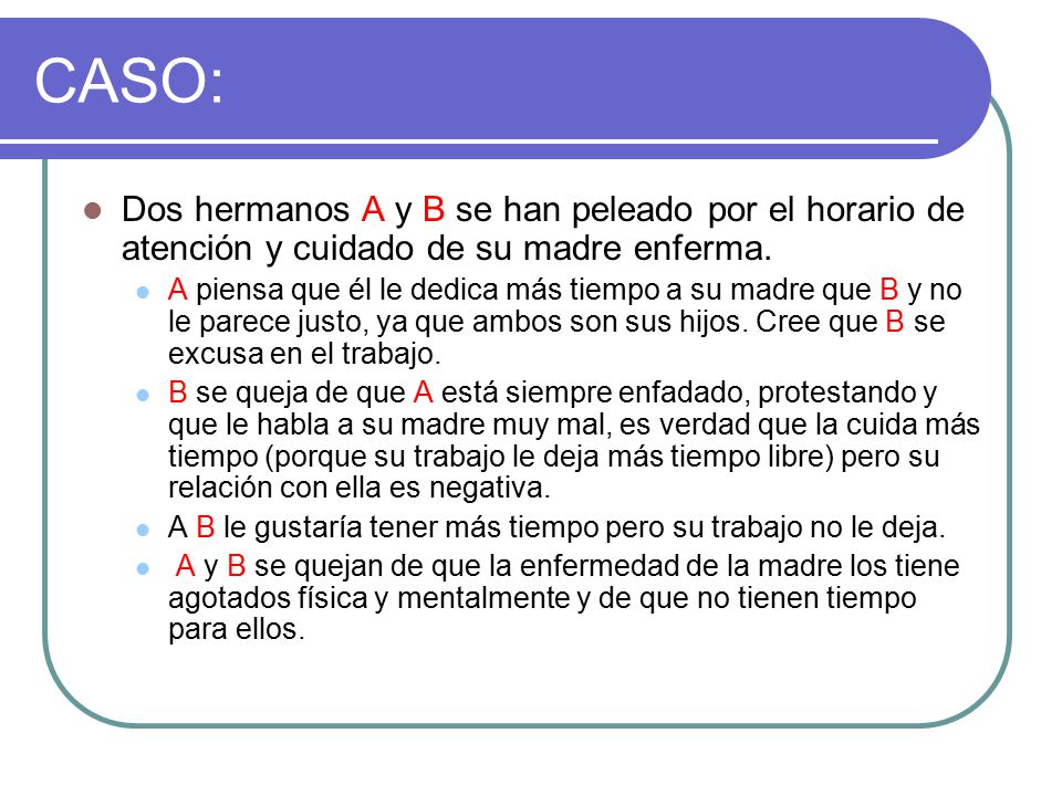 CASO: Dos hermanos A y B se han peleado por el horario de atención y cuidado de su madre enferma.