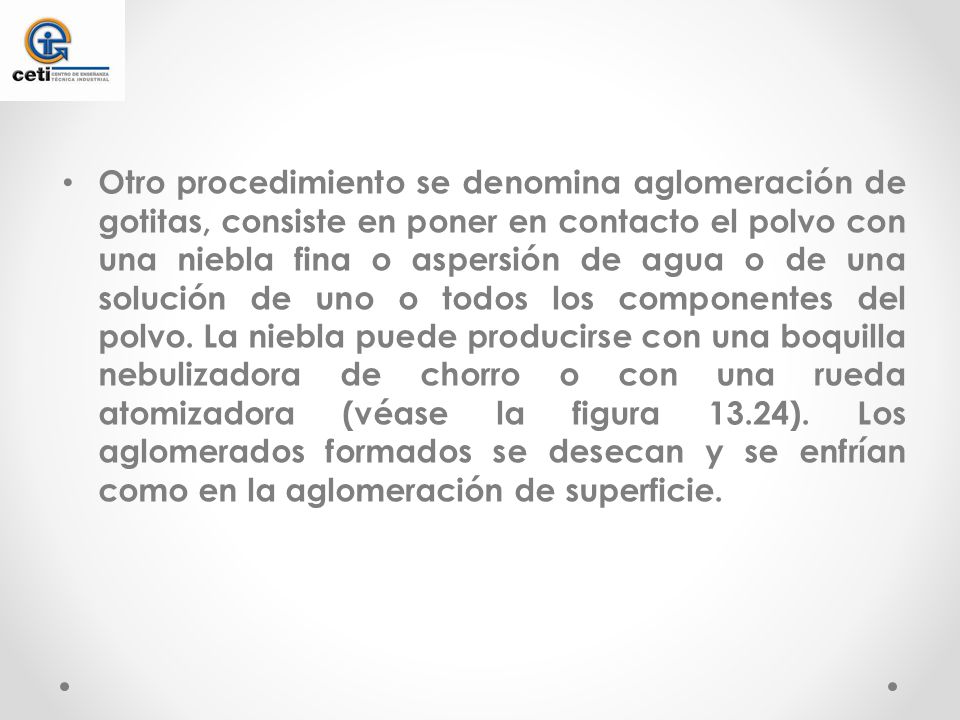 Otro procedimiento se denomina aglomeración de gotitas, consiste en poner en contacto el polvo con una niebla fina o aspersión de agua o de una solución de uno o todos los componentes del polvo.