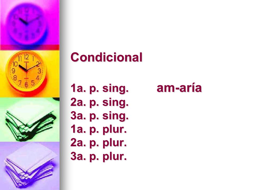 Condicional 1a. p. sing. am-aría 2a. p. sing. 3a. p. sing. 1a. p. plur
