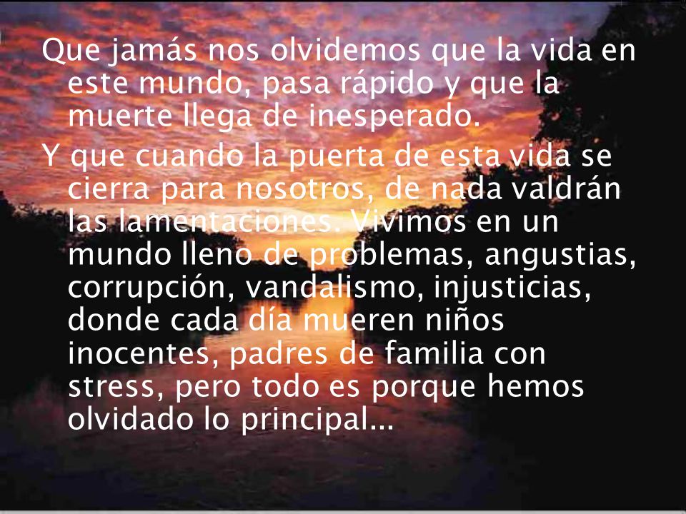 Que jamás nos olvidemos que la vida en este mundo, pasa rápido y que la muerte llega de inesperado.
