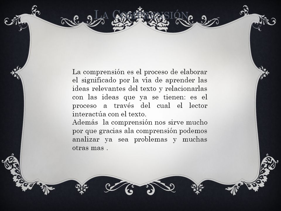La comprensión es el proceso de elaborar el significado por la vía de aprender las ideas relevantes del texto y relacionarlas con las ideas que ya se tienen: es el proceso a través del cual el lector interactúa con el texto.