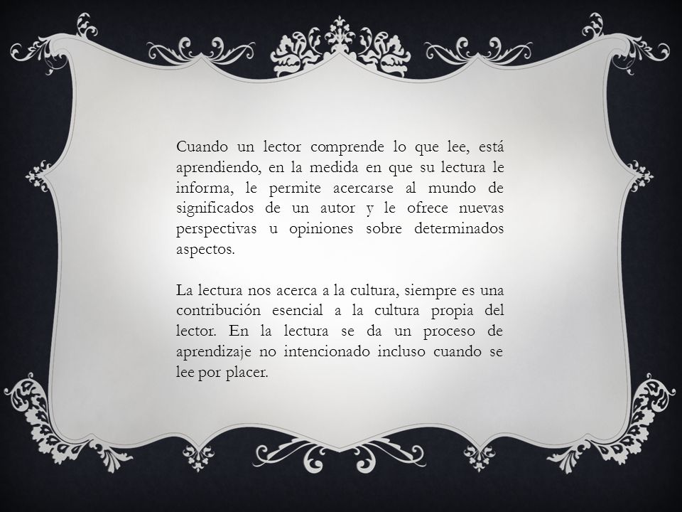 Cuando un lector comprende lo que lee, está aprendiendo, en la medida en que su lectura le informa, le permite acercarse al mundo de significados de un autor y le ofrece nuevas perspectivas u opiniones sobre determinados aspectos.