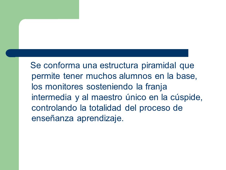 Se conforma una estructura piramidal que permite tener muchos alumnos en la base, los monitores sosteniendo la franja intermedia y al maestro único en la cúspide, controlando la totalidad del proceso de enseñanza aprendizaje.
