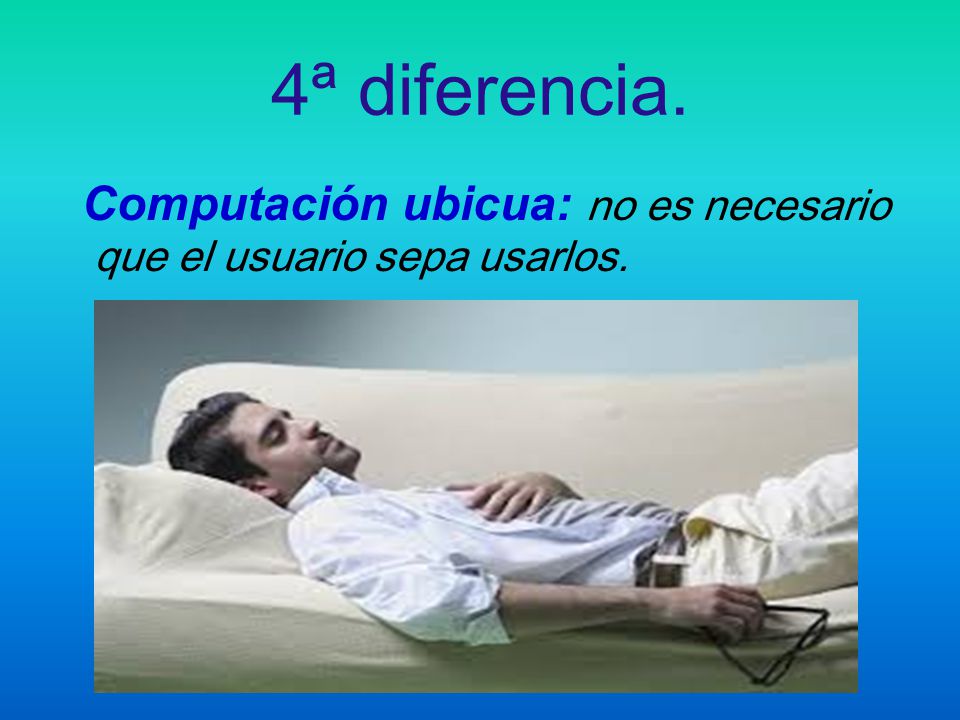 4ª diferencia. Computación ubicua: no es necesario que el usuario sepa usarlos.