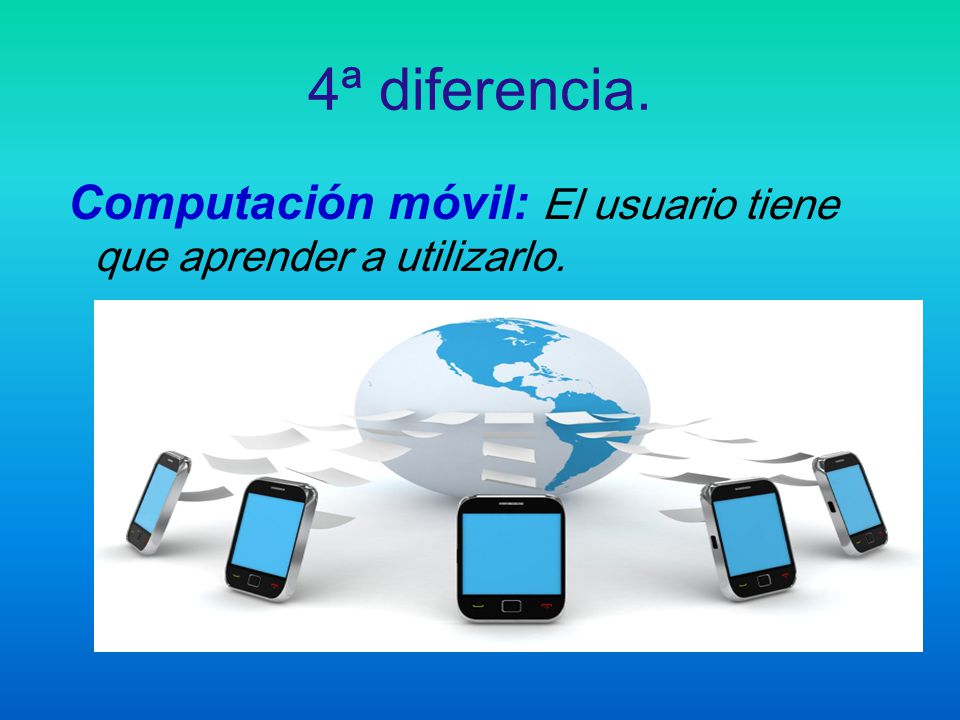 4ª diferencia. Computación móvil: El usuario tiene que aprender a utilizarlo.