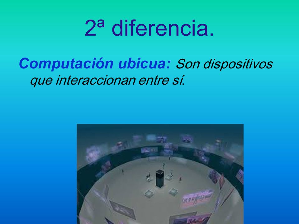 2ª diferencia. Computación ubicua: Son dispositivos que interaccionan entre sí.
