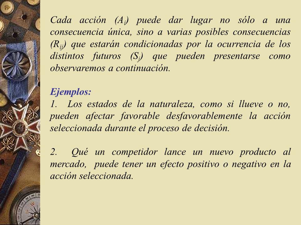Cada acción (Ai) puede dar lugar no sólo a una consecuencia única, sino a varias posibles consecuencias (Rij) que estarán condicionadas por la ocurrencia de los distintos futuros (Sj) que pueden presentarse como observaremos a continuación.