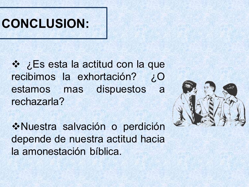 CONCLUSION: ¿Es esta la actitud con la que recibimos la exhortación ¿O estamos mas dispuestos a rechazarla