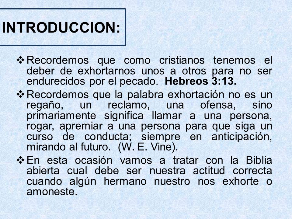 INTRODUCCION: Recordemos que como cristianos tenemos el deber de exhortarnos unos a otros para no ser endurecidos por el pecado. Hebreos 3:13.