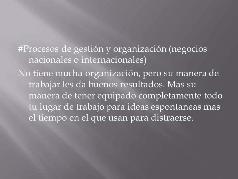 #Procesos de gestión y organización (negocios nacionales o internacionales) No tiene mucha organización, pero su manera de trabajar les da buenos resultados.