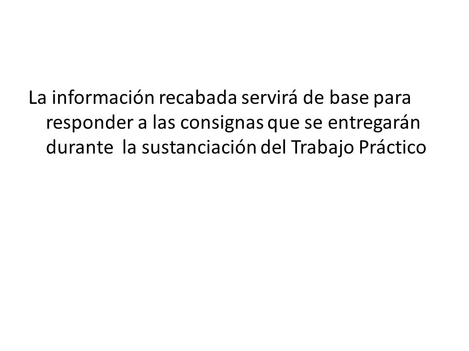 La información recabada servirá de base para responder a las consignas que se entregarán durante la sustanciación del Trabajo Práctico