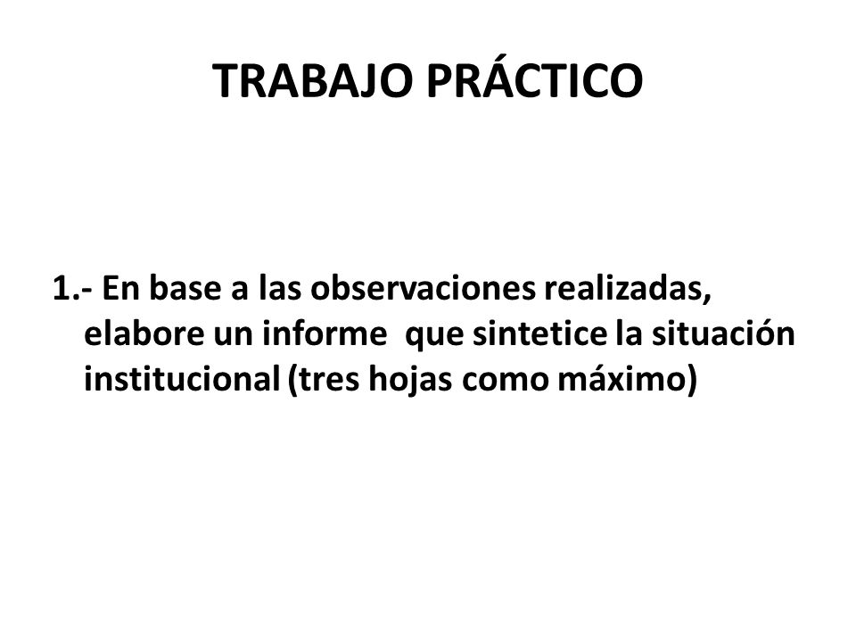 TRABAJO PRÁCTICO 1.- En base a las observaciones realizadas, elabore un informe que sintetice la situación institucional (tres hojas como máximo)
