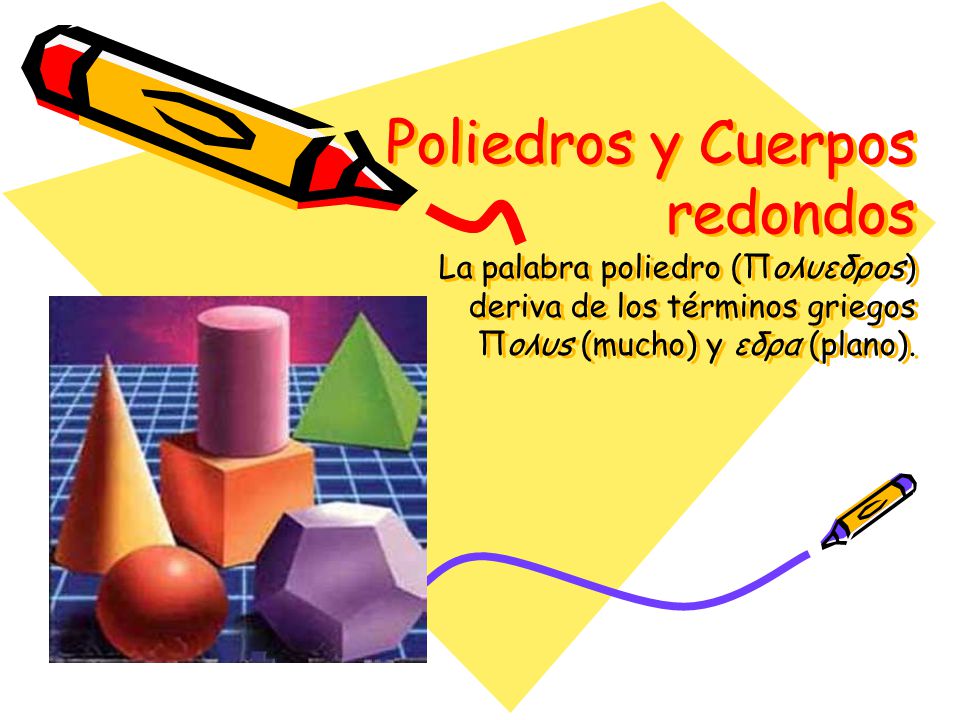 Poliedros y Cuerpos redondos La palabra poliedro (Πoλυεδρos) deriva de los términos griegos Πoλυs (mucho) y εδρα (plano).