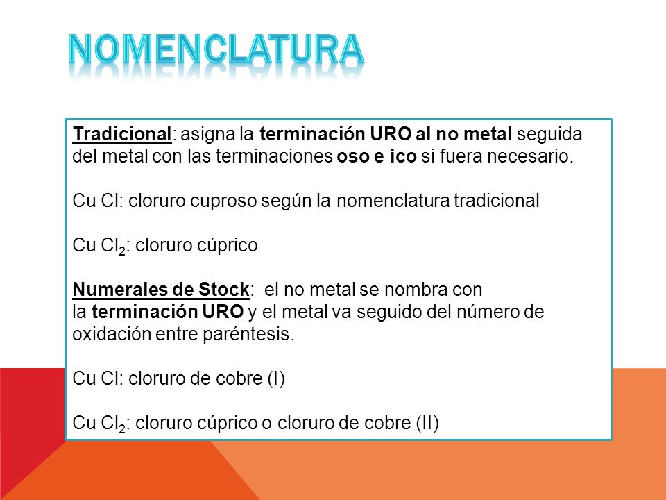 NOMENCLATURA Tradicional: asigna la terminación URO al no metal seguida del metal con las terminaciones oso e ico si fuera necesario.