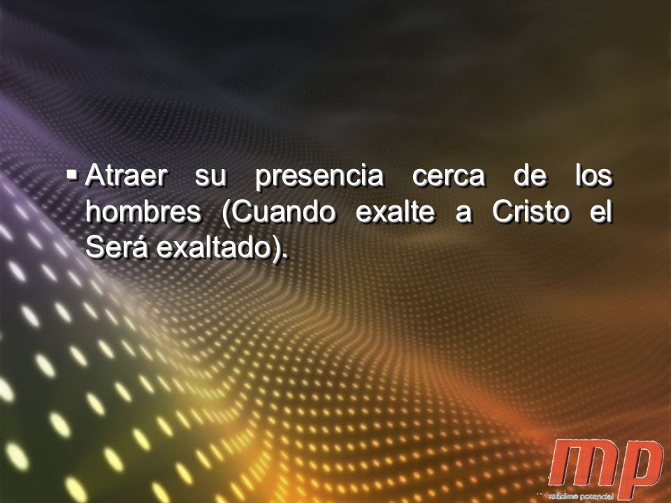 Atraer su presencia cerca de los hombres (Cuando exalte a Cristo el Será exaltado).