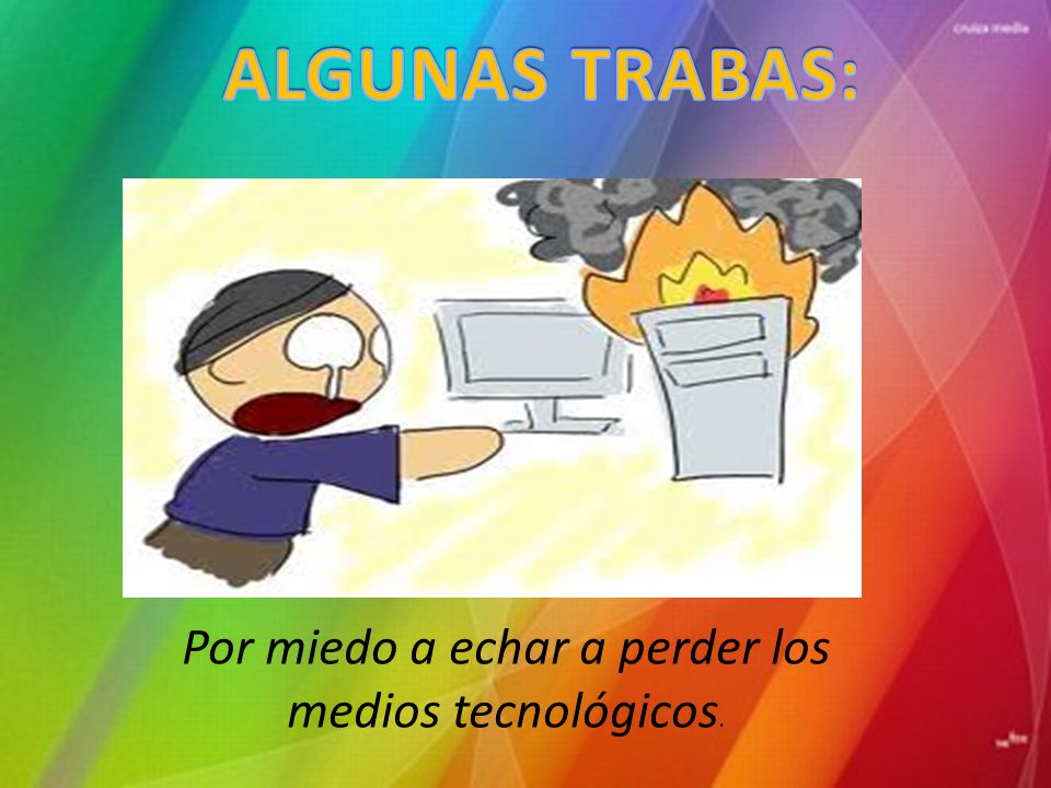 Por miedo a echar a perder los medios tecnológicos.