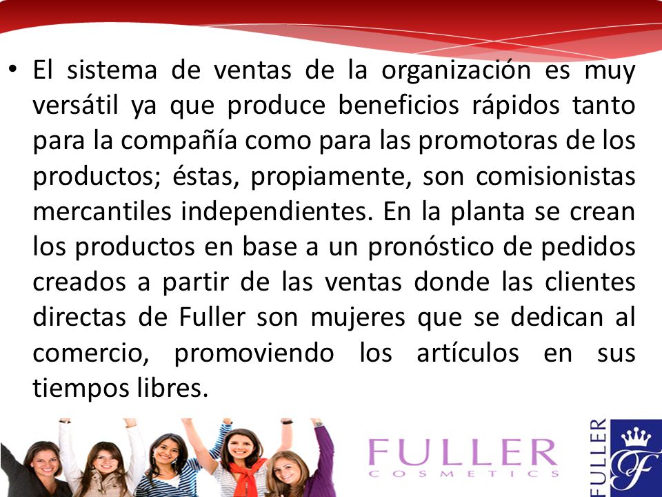 El sistema de ventas de la organización es muy versátil ya que produce beneficios rápidos tanto para la compañía como para las promotoras de los productos; éstas, propiamente, son comisionistas mercantiles independientes.